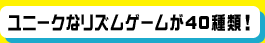 ユニークなリズムゲームが40種類！