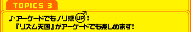 【TOPICS ３】アーケードでもノリ感UP!『リズム天国』がアーケードでも楽しめます！